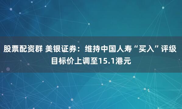 股票配资群 美银证券：维持中国人寿“买入”评级 目标价上调至15.1港元