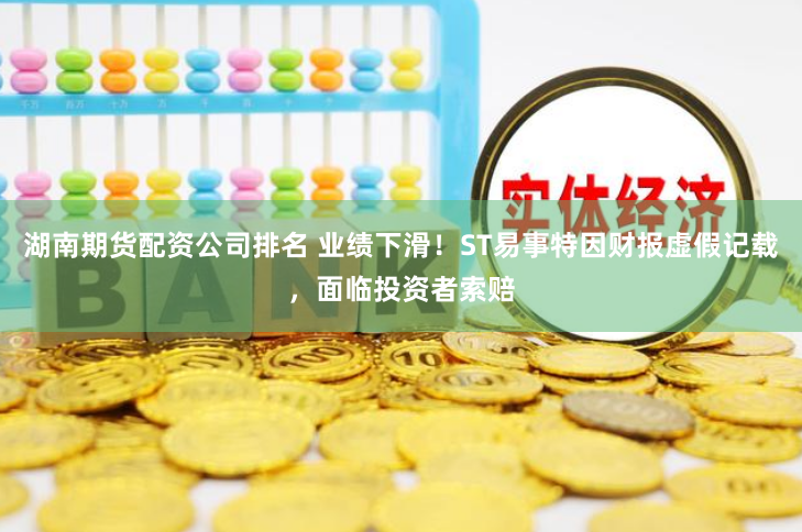 湖南期货配资公司排名 业绩下滑！ST易事特因财报虚假记载，面临投资者索赔