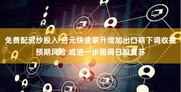 免费配资炒股入 日元快速攀升增加出口商下调收益预期风险 或进一步阻碍日股复苏