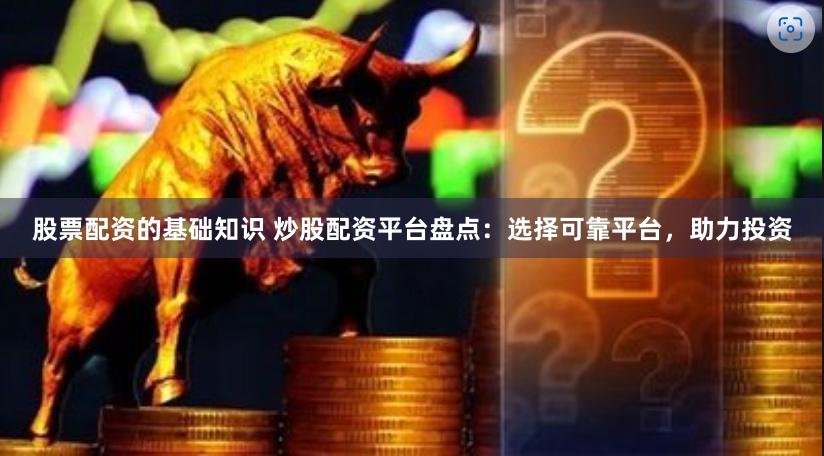 股票配资的基础知识 炒股配资平台盘点：选择可靠平台，助力投资