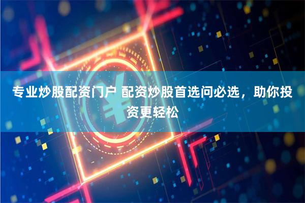 专业炒股配资门户 配资炒股首选问必选，助你投资更轻松