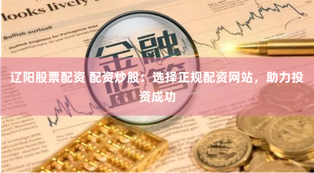 辽阳股票配资 配资炒股：选择正规配资网站，助力投资成功