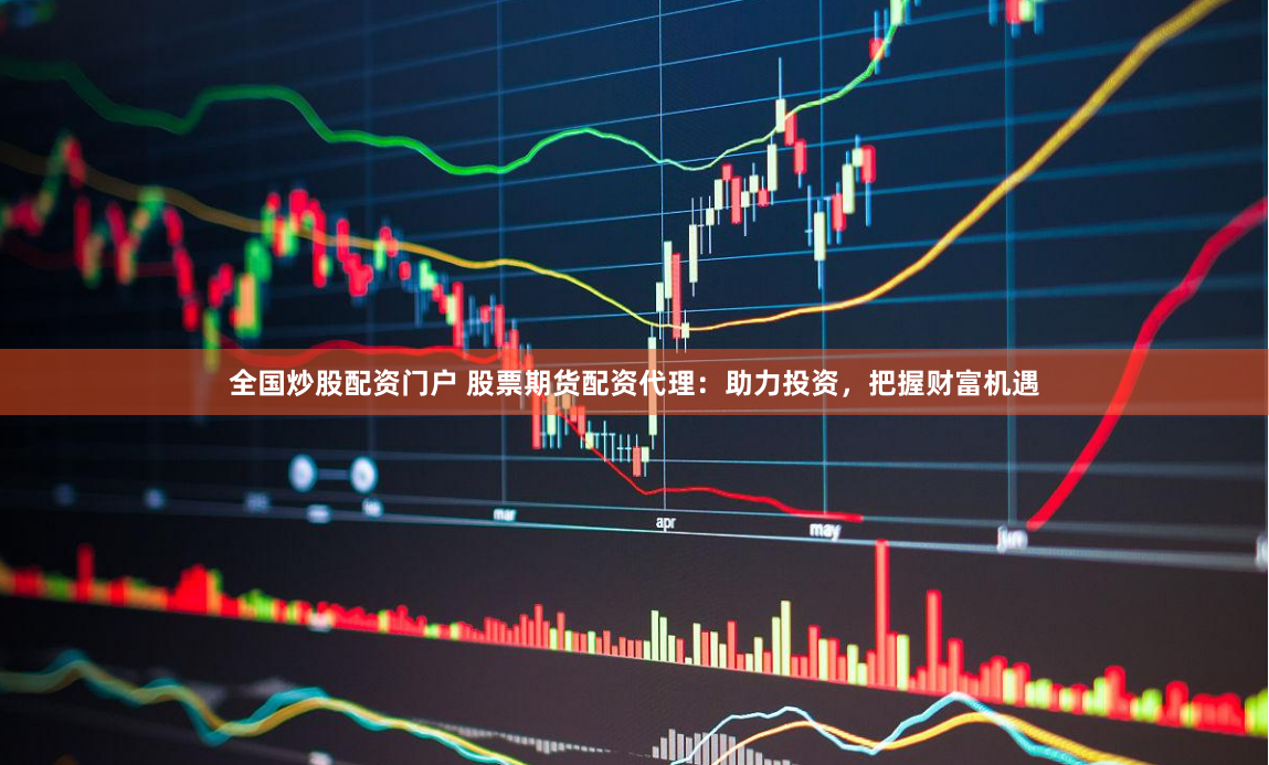 全国炒股配资门户 股票期货配资代理：助力投资，把握财富机遇