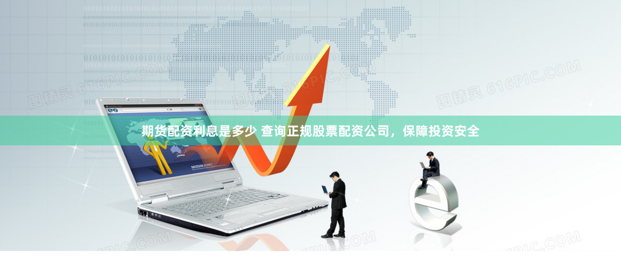 期货配资利息是多少 查询正规股票配资公司，保障投资安全
