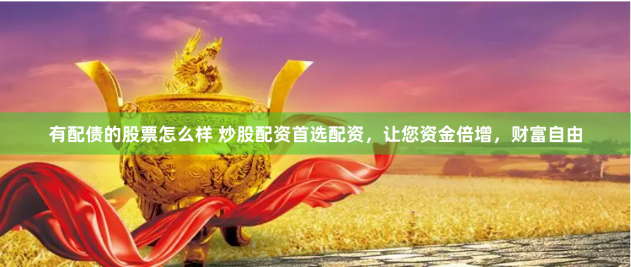 有配债的股票怎么样 炒股配资首选配资，让您资金倍增，财富自由