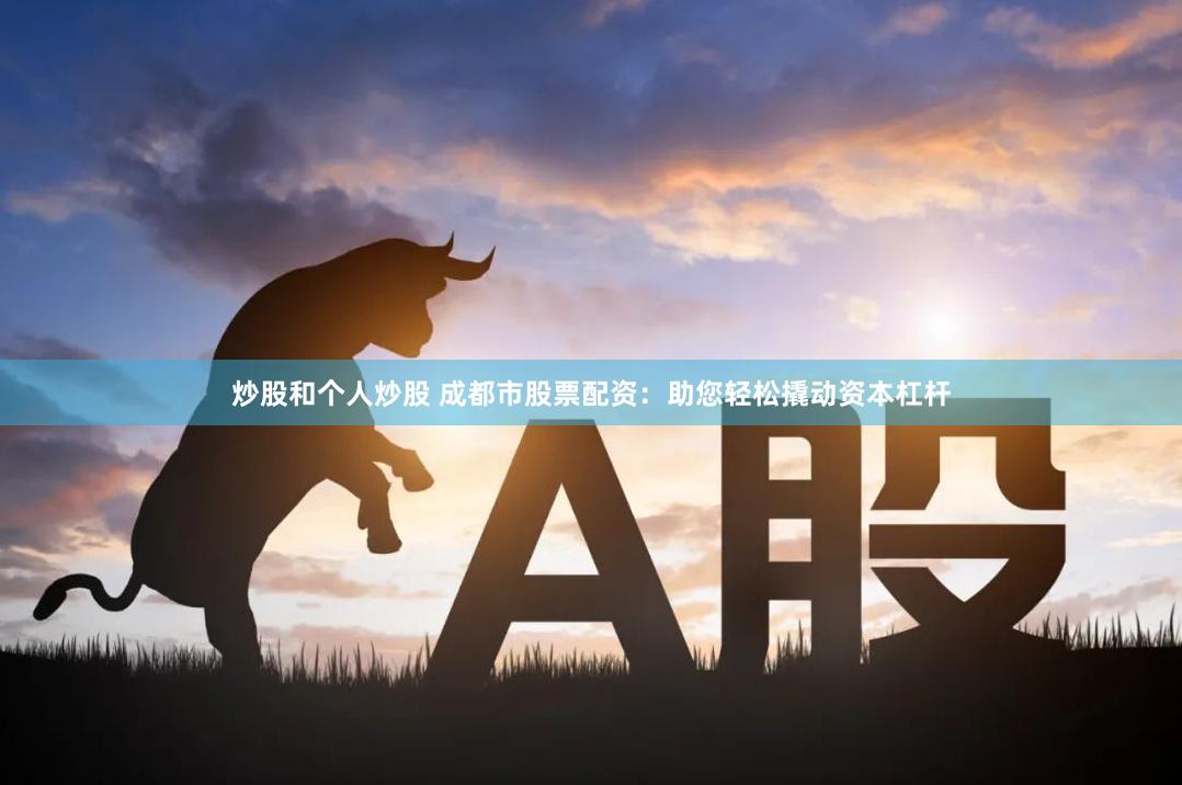 炒股和个人炒股 成都市股票配资：助您轻松撬动资本杠杆