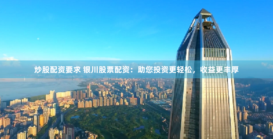 炒股配资要求 银川股票配资：助您投资更轻松，收益更丰厚