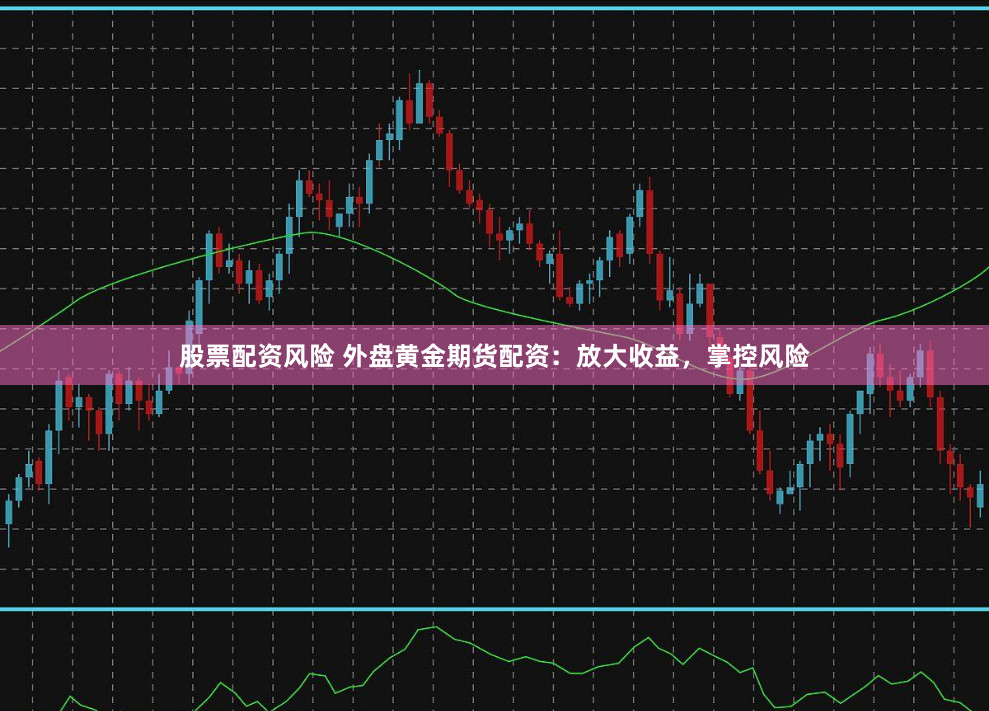 股票配资风险 外盘黄金期货配资：放大收益，掌控风险