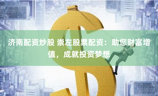 济南配资炒股 崇左股票配资：助您财富增值，成就投资梦想