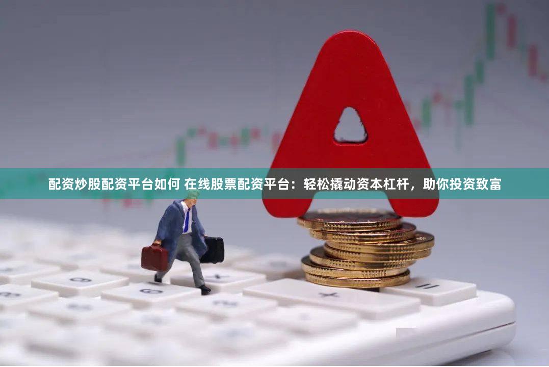 配资炒股配资平台如何 在线股票配资平台：轻松撬动资本杠杆，助你投资致富