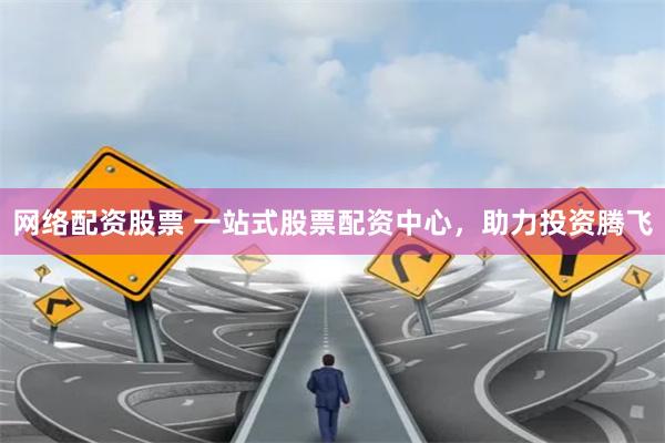 网络配资股票 一站式股票配资中心，助力投资腾飞