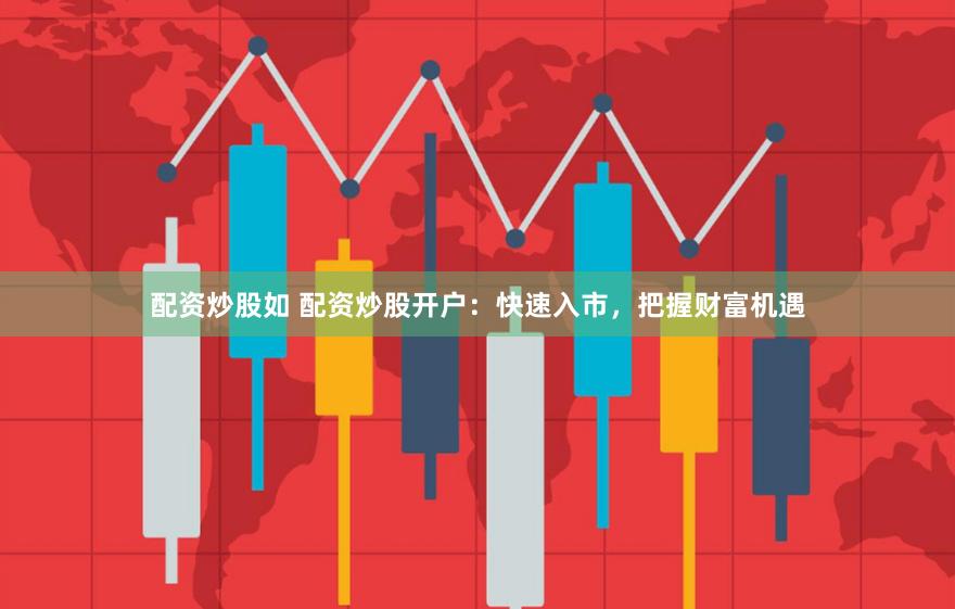配资炒股如 配资炒股开户：快速入市，把握财富机遇