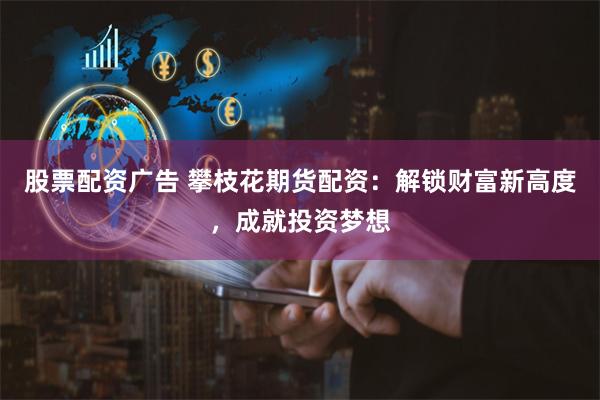 股票配资广告 攀枝花期货配资：解锁财富新高度，成就投资梦想