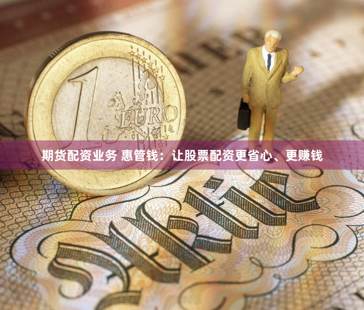期货配资业务 惠管钱：让股票配资更省心、更赚钱