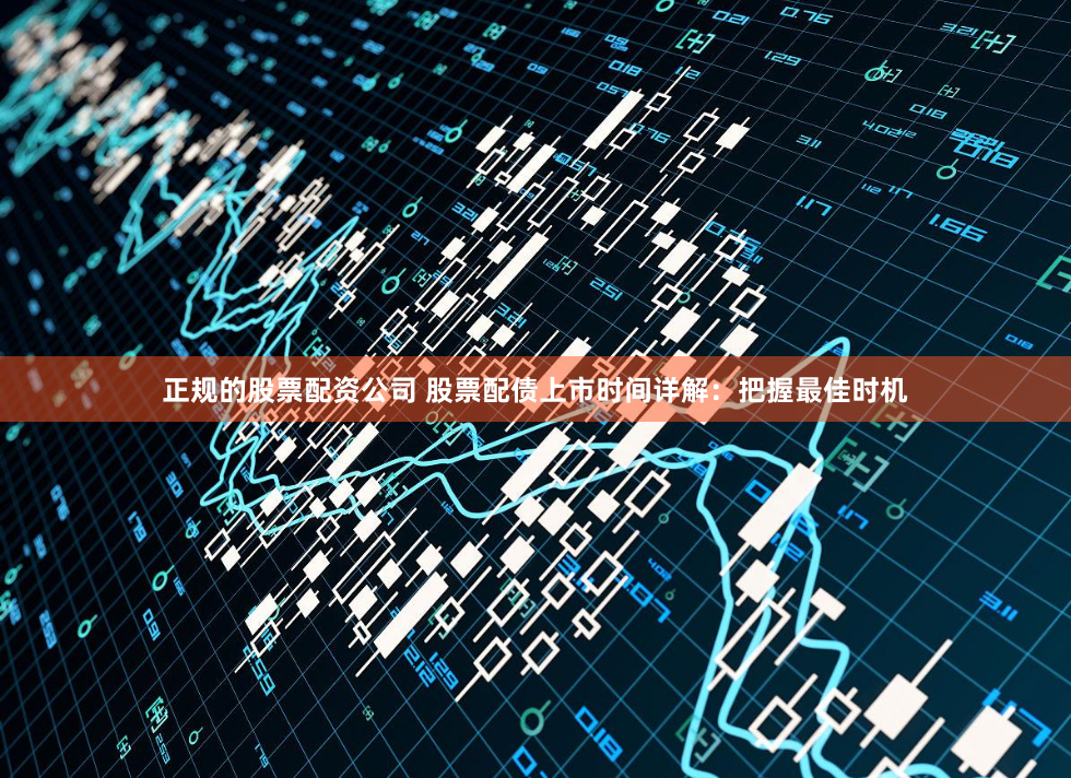 正规的股票配资公司 股票配债上市时间详解：把握最佳时机