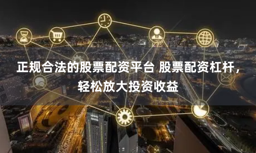 正规合法的股票配资平台 股票配资杠杆，轻松放大投资收益