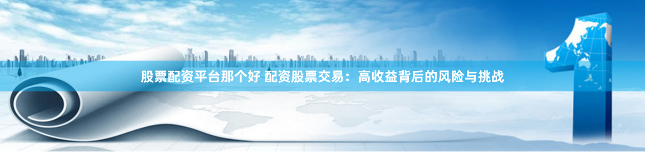 股票配资平台那个好 配资股票交易：高收益背后的风险与挑战