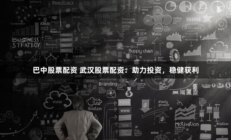 巴中股票配资 武汉股票配资：助力投资，稳健获利