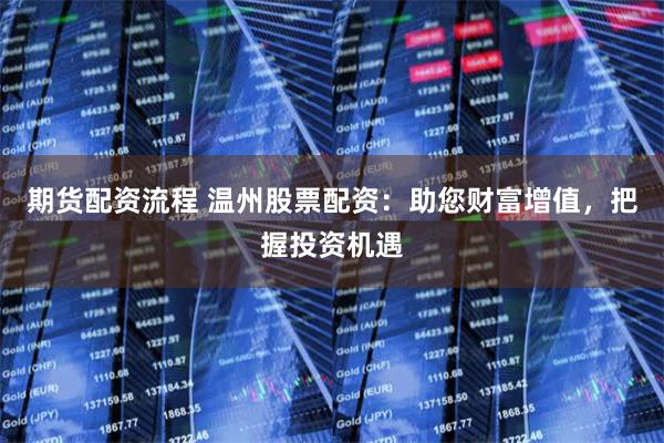 期货配资流程 温州股票配资：助您财富增值，把握投资机遇