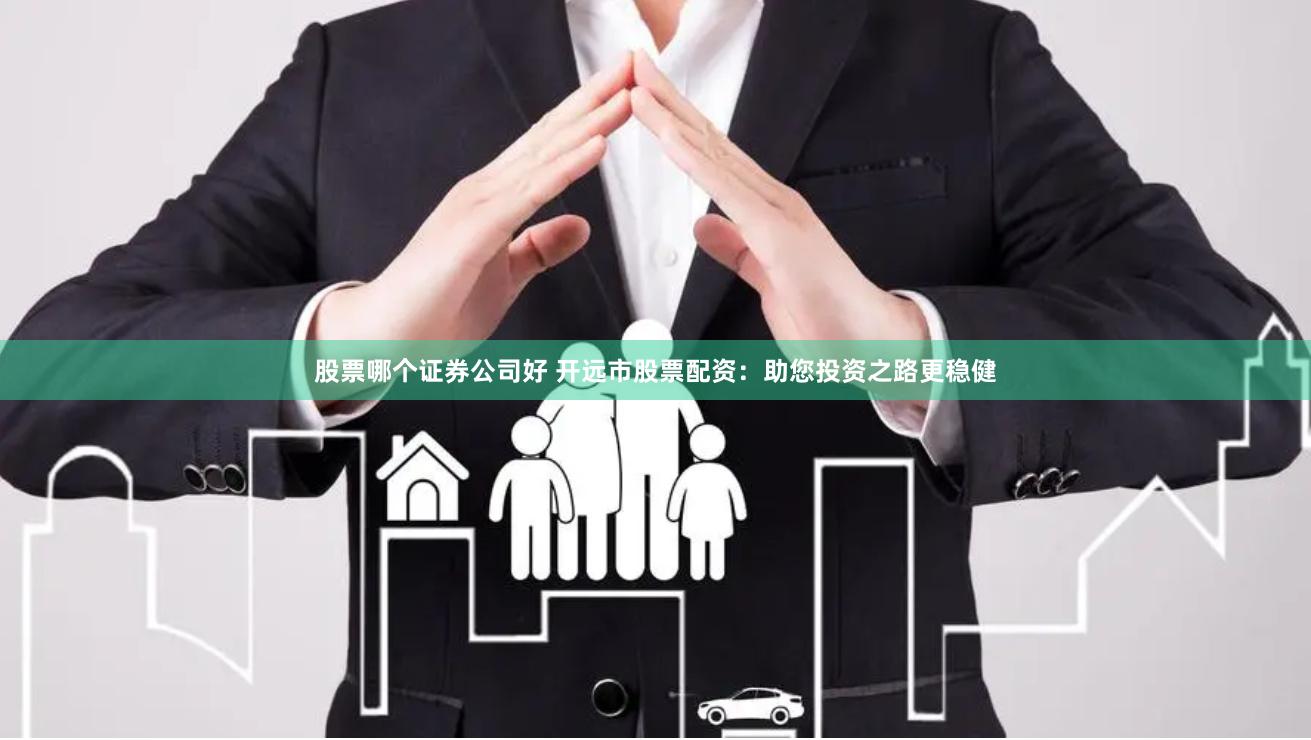 股票哪个证券公司好 开远市股票配资：助您投资之路更稳健