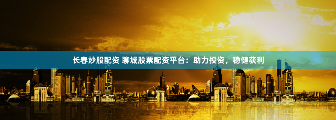 长春炒股配资 聊城股票配资平台：助力投资，稳健获利