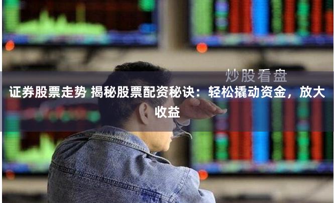 证券股票走势 揭秘股票配资秘诀：轻松撬动资金，放大收益