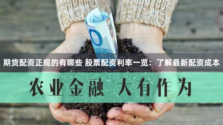 期货配资正规的有哪些 股票配资利率一览：了解最新配资成本