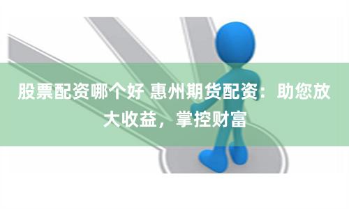 股票配资哪个好 惠州期货配资：助您放大收益，掌控财富