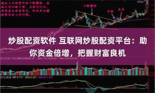 炒股配资软件 互联网炒股配资平台：助你资金倍增，把握财富良机