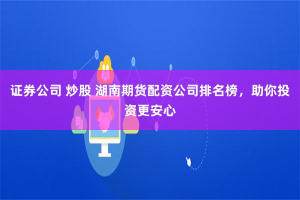 证券公司 炒股 湖南期货配资公司排名榜，助你投资更安心
