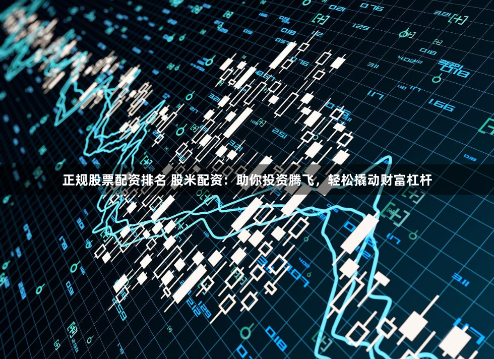 正规股票配资排名 股米配资：助你投资腾飞，轻松撬动财富杠杆