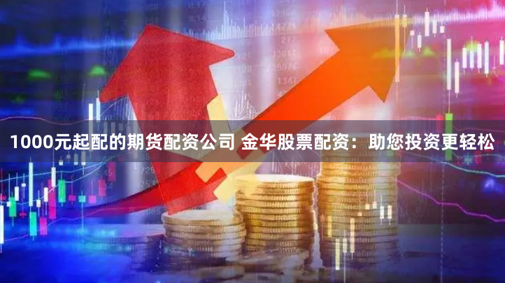 1000元起配的期货配资公司 金华股票配资：助您投资更轻松
