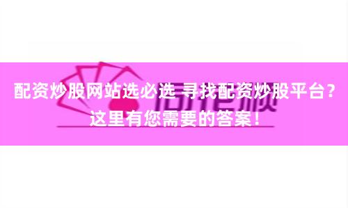 配资炒股网站选必选 寻找配资炒股平台？这里有您需要的答案！