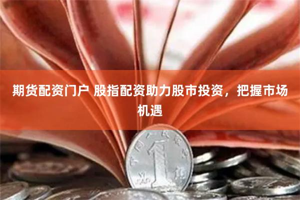 期货配资门户 股指配资助力股市投资，把握市场机遇