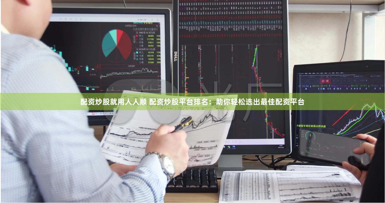 配资炒股就用人人顺 配资炒股平台排名：助你轻松选出最佳配资平台