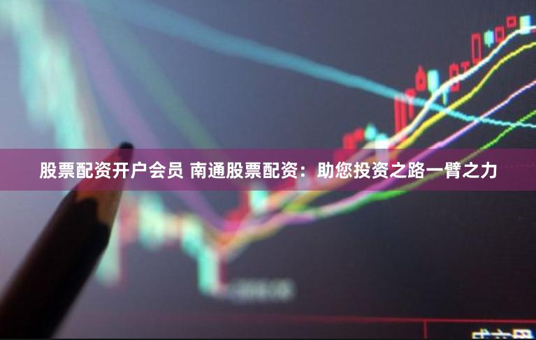 股票配资开户会员 南通股票配资：助您投资之路一臂之力