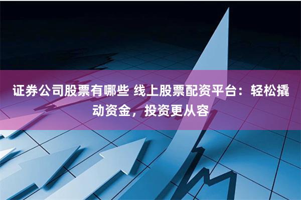 证券公司股票有哪些 线上股票配资平台：轻松撬动资金，投资更从容